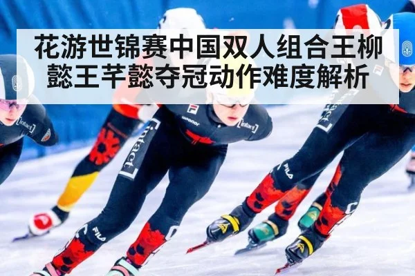 花游世锦赛中国双人组合王柳懿王芊懿夺冠动作难度解析