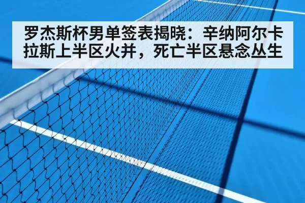 罗杰斯杯男单签表揭晓：辛纳阿尔卡拉斯上半区火并，死亡半区悬念丛生