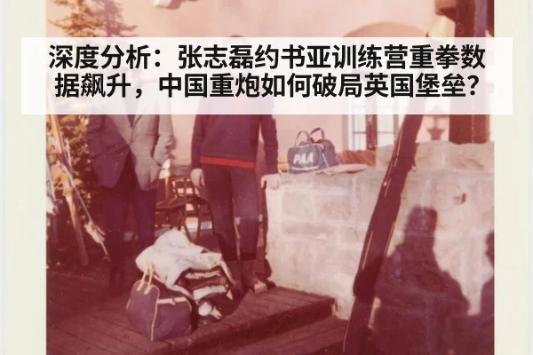 深度分析:张志磊约书亚训练营重拳数据飙升,中国重炮如何破局英国堡垒?