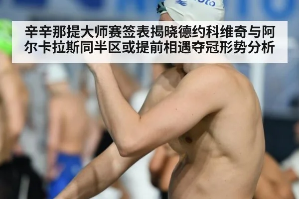辛辛那提大师赛签表揭晓德约科维奇与阿尔卡拉斯同半区或提前相遇夺冠形势分析