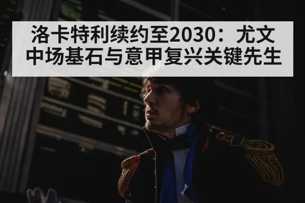 洛卡特利续约至2030:尤文中场基石与意甲复兴关键先生