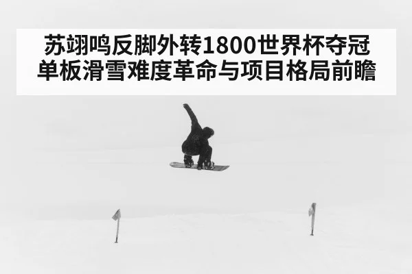 苏翊鸣反脚外转1800世界杯夺冠 单板滑雪难度革命与项目格局前瞻