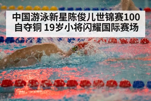 中国游泳新星陈俊儿世锦赛100自夺铜 19岁小将闪耀国际赛场