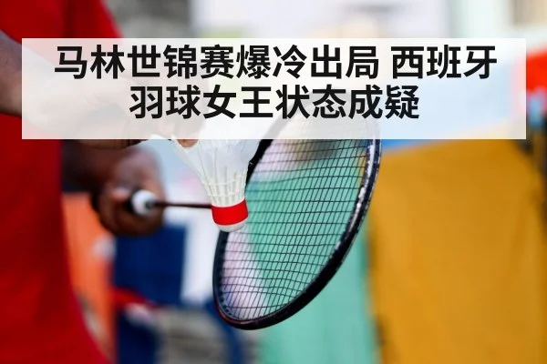 马林世锦赛爆冷出局 西班牙羽球女王状态成疑